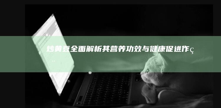 炒黄豆：全面解析其营养功效与健康促进作用